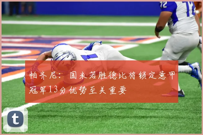 帕齐尼：国米若胜德比将锁定意甲冠军13分优势至关重要